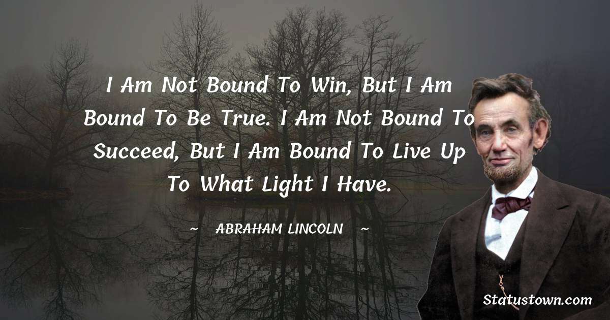 I am not bound to win, but I am bound to be true. I am not bound to succeed, but I am bound to live up to what light I have. - Abraham Lincoln
quotes