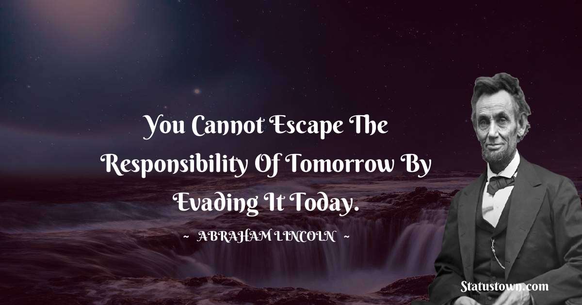 You cannot escape the responsibility of tomorrow by evading it today. - Abraham Lincoln 
 quotes