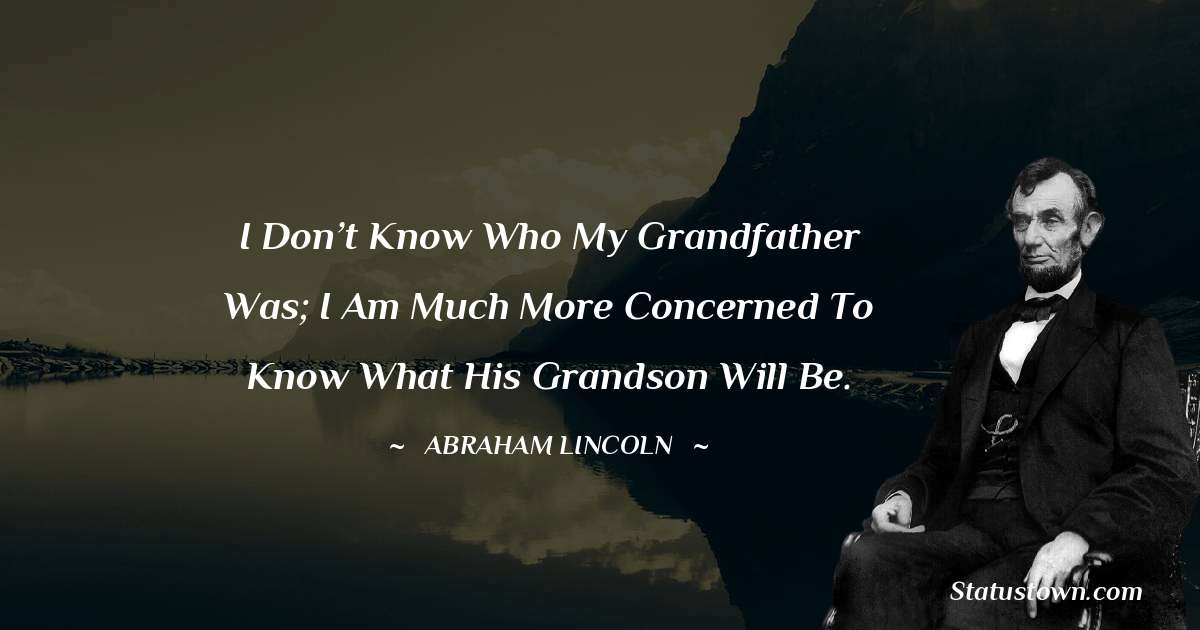 I don’t know who my grandfather was; I am much more concerned to know what his grandson will be. - Abraham Lincoln 
 quotes