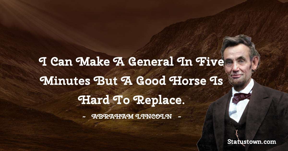 Abraham Lincoln 
 Quotes - I can make a General in five minutes but a good horse is hard to replace.