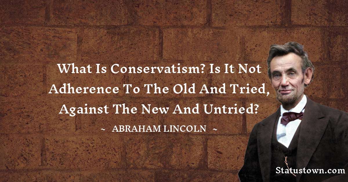 What is conservatism? Is it not adherence to the old and tried, against the new and untried? - Abraham Lincoln 
 quotes