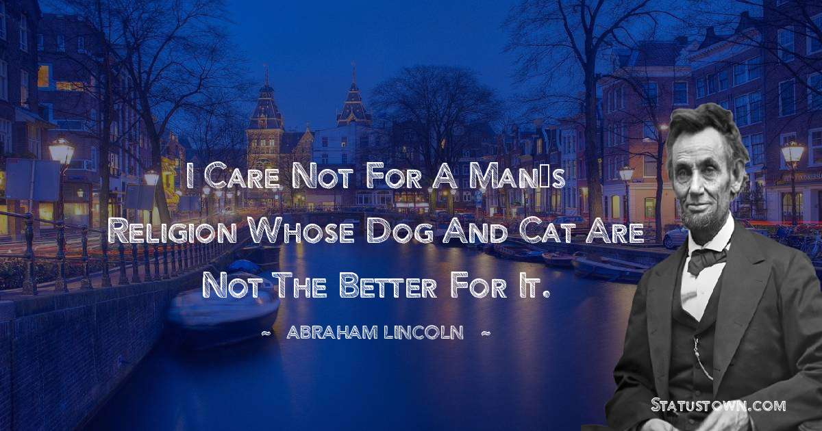 I care not for a man’s religion whose dog and cat are not the better for it. - Abraham Lincoln 
 quotes