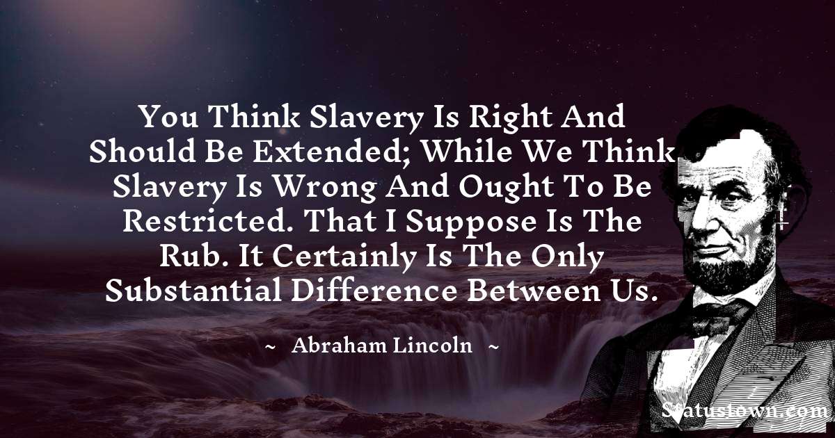 You think slavery is right and should be extended; while we think slavery is wrong and ought to be restricted. That I suppose is the rub. It certainly is the only substantial difference between us. - Abraham Lincoln 
 quotes