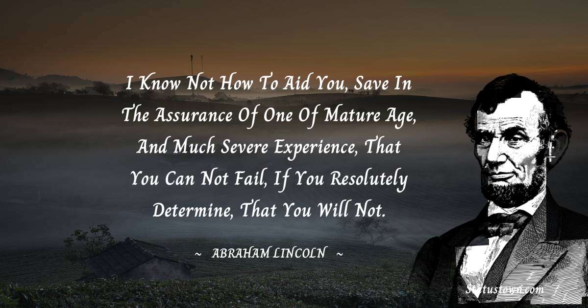 I know not how to aid you, save in the assurance of one of mature age, and much severe experience, that you can not fail, if you resolutely determine, that you will not. - Abraham Lincoln 
 quotes