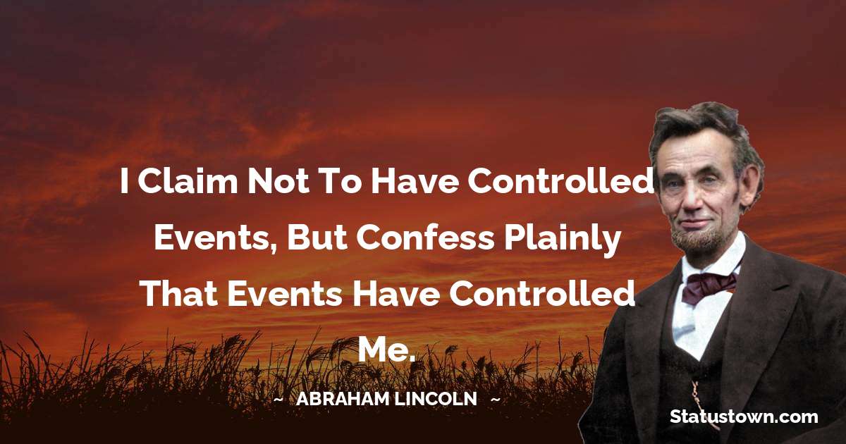 I claim not to have controlled events, but confess plainly that events have controlled me. - Abraham Lincoln 
 quotes