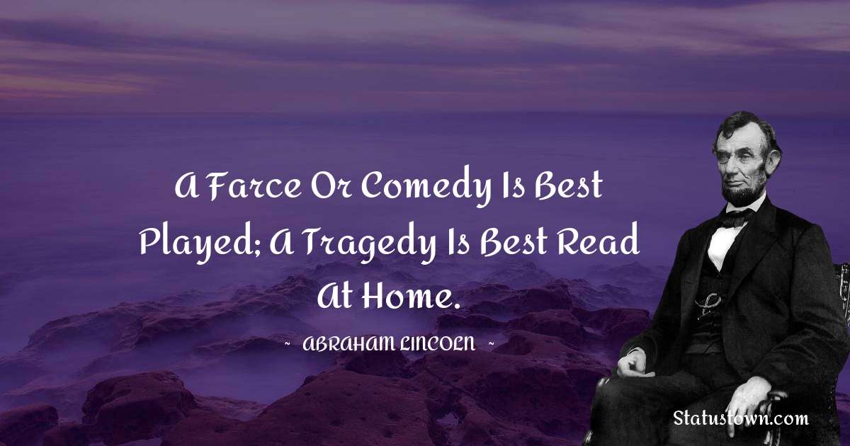 A farce or comedy is best played; a tragedy is best read at home. - Abraham Lincoln
quotes