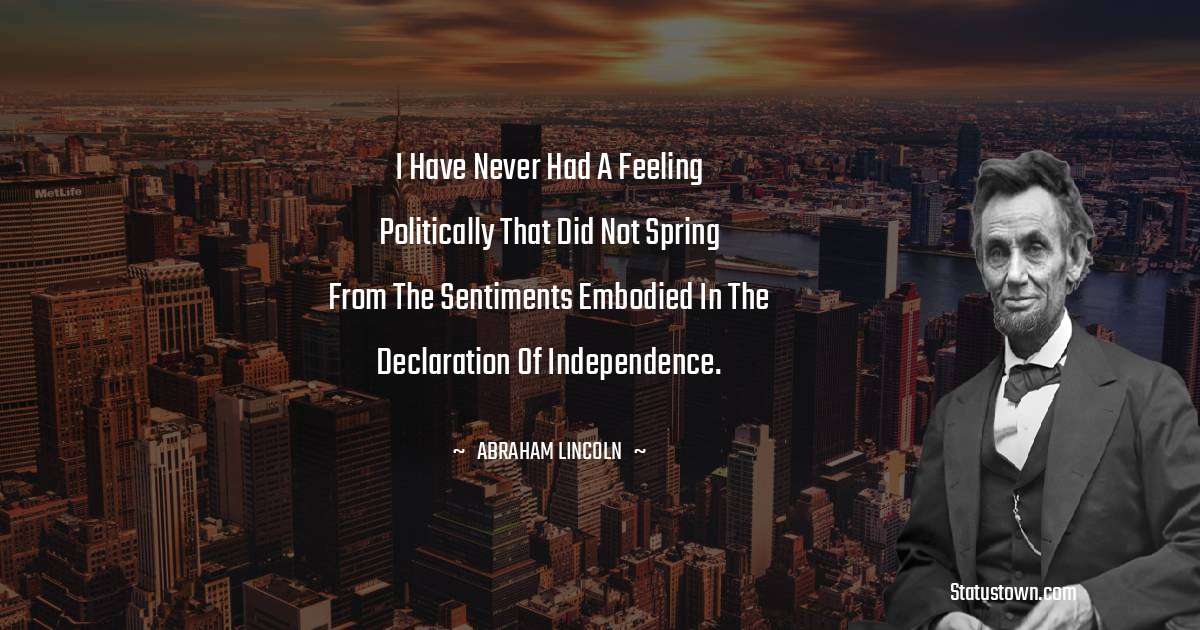 Abraham Lincoln 
 Quotes - I have never had a feeling politically that did not spring from the sentiments embodied in the Declaration of Independence.