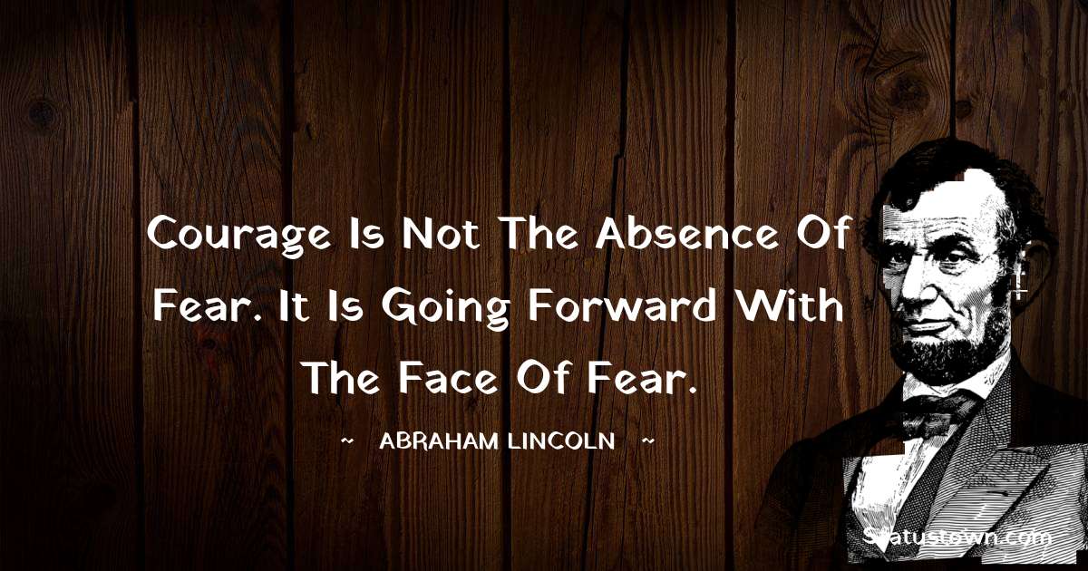 Courage is not the absence of fear. It is going forward with the face of fear. - Abraham Lincoln 
 quotes