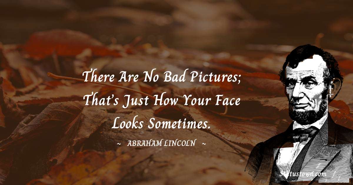 Abraham Lincoln 
 Quotes - There are no bad pictures; that’s just how your face looks sometimes.