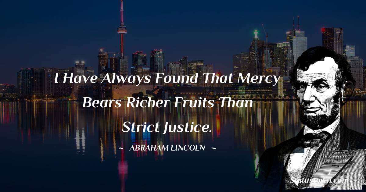 I have always found that mercy bears richer fruits than strict justice. - Abraham Lincoln 
 quotes