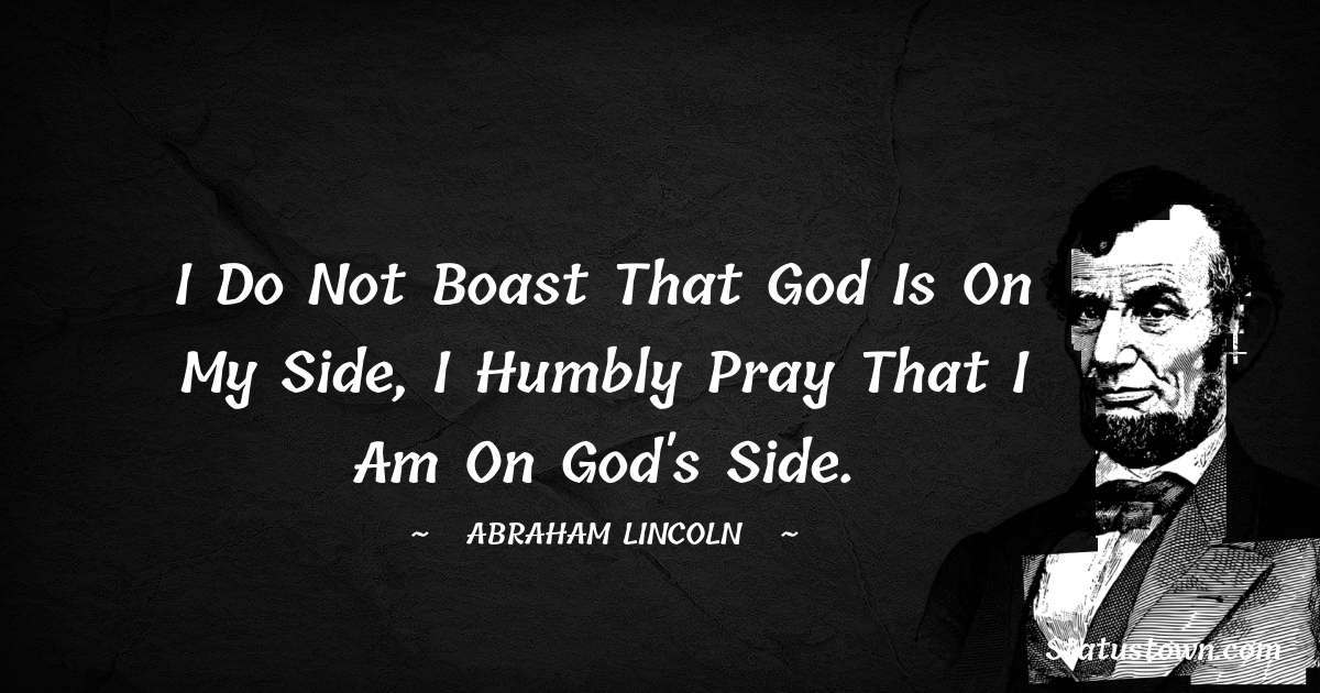 Abraham Lincoln 
 Quotes - I do not boast that God is on my side, I humbly pray that I am on God's side.