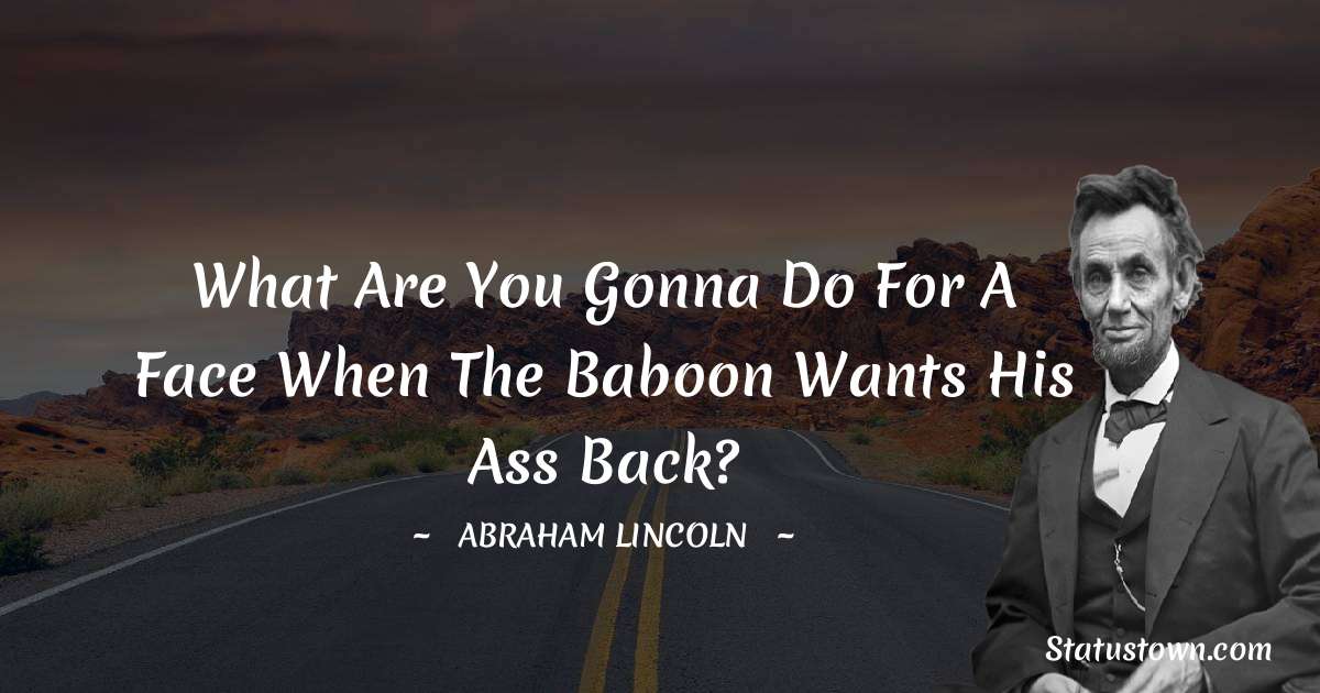 What are you gonna do for a face when the baboon wants his ass back? - Abraham Lincoln 
 quotes