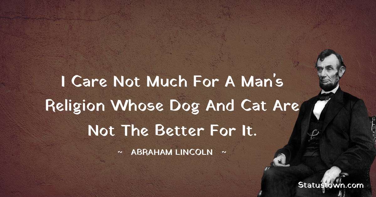 I care not much for a man's religion whose dog and cat are not the better for it. - Abraham Lincoln 
 quotes