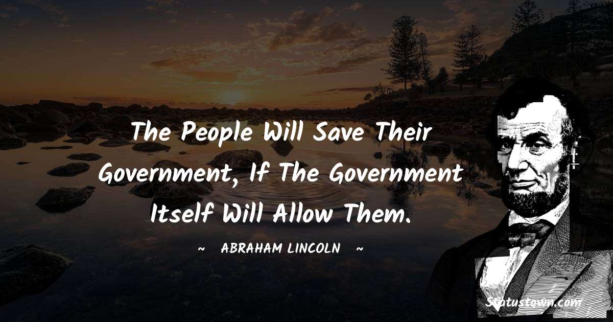 The people will save their government, if the government itself will allow them. - Abraham Lincoln 
 quotes