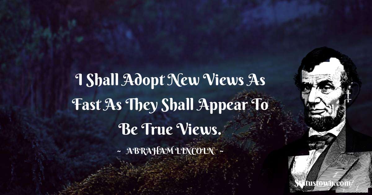 Abraham Lincoln 
 Quotes - I shall adopt new views as fast as they shall appear to be true views.