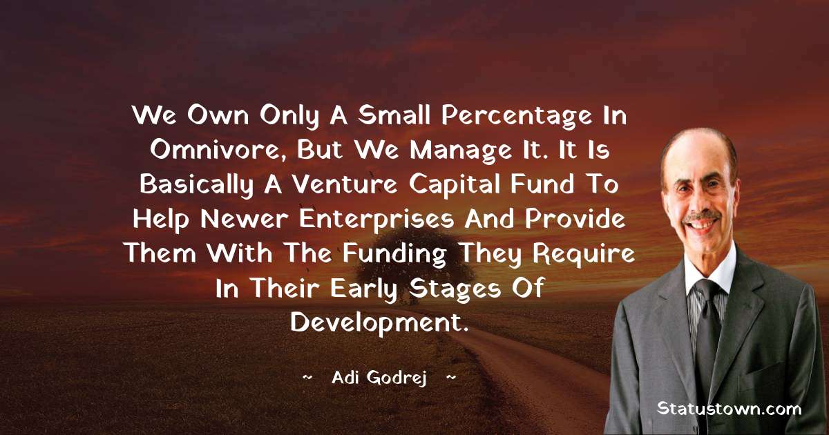 We own only a small percentage in Omnivore, but we manage it. It is basically a venture capital fund to help newer enterprises and provide them with the funding they require in their early stages of development. - Adi Godrej quotes