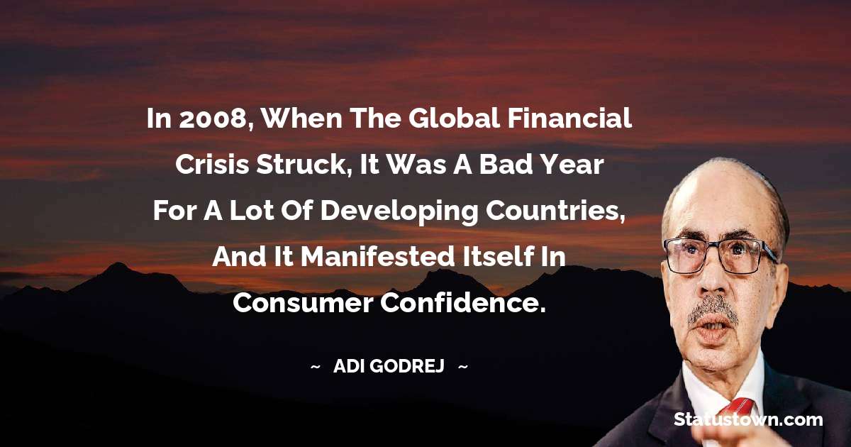 In 2008, when the global financial crisis struck, it was a bad year for a lot of developing countries, and it manifested itself in consumer confidence. - Adi Godrej quotes