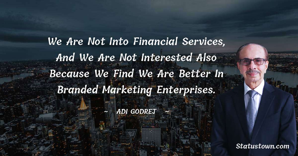 We are not into financial services, and we are not interested also because we find we are better in branded marketing enterprises. - Adi Godrej quotes