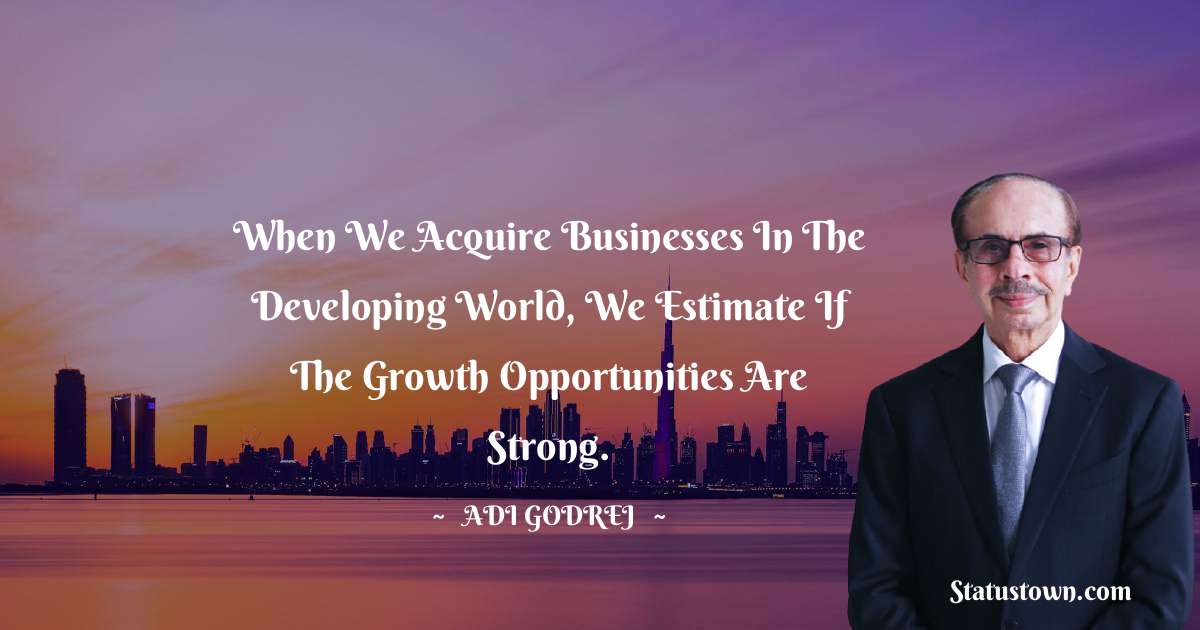 Adi Godrej Quotes - When we acquire businesses in the developing world, we estimate if the growth opportunities are strong.