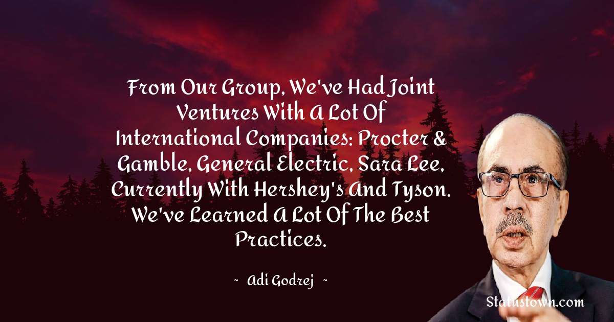From our group, we've had joint ventures with a lot of international companies: Procter & Gamble, General Electric, Sara Lee, currently with Hershey's and Tyson. We've learned a lot of the best practices. - Adi Godrej quotes