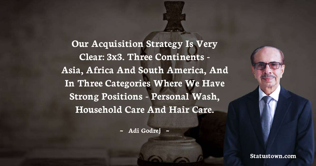Our acquisition strategy is very clear: 3x3. Three continents - Asia, Africa and South America, and in three categories where we have strong positions - personal wash, household care and hair care. - Adi Godrej quotes