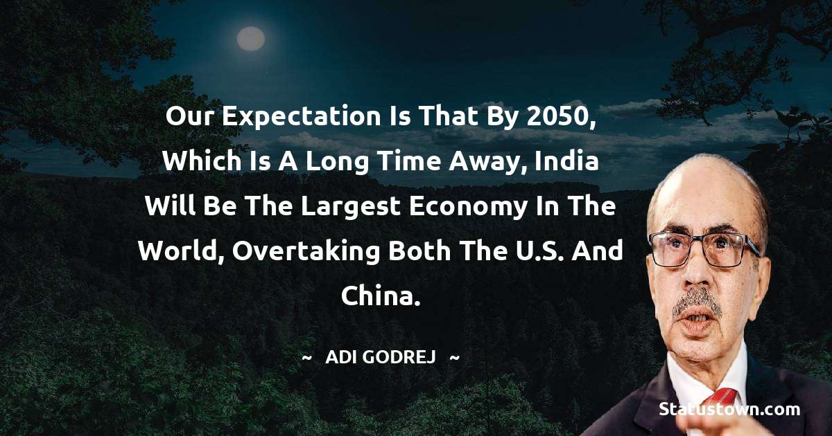 Our expectation is that by 2050, which is a long time away, India will be the largest economy in the world, overtaking both the U.S. and China. - Adi Godrej quotes