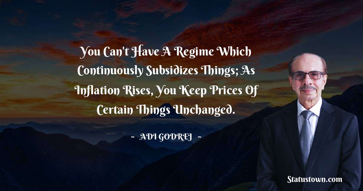 You can't have a regime which continuously subsidizes things; as inflation rises, you keep prices of certain things unchanged. - Adi Godrej quotes