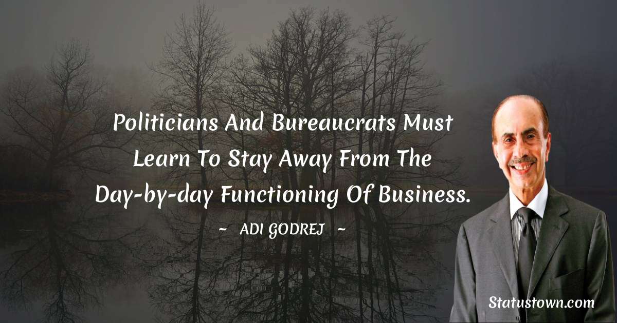 Politicians and bureaucrats must learn to stay away from the day-by-day functioning of business. - Adi Godrej quotes