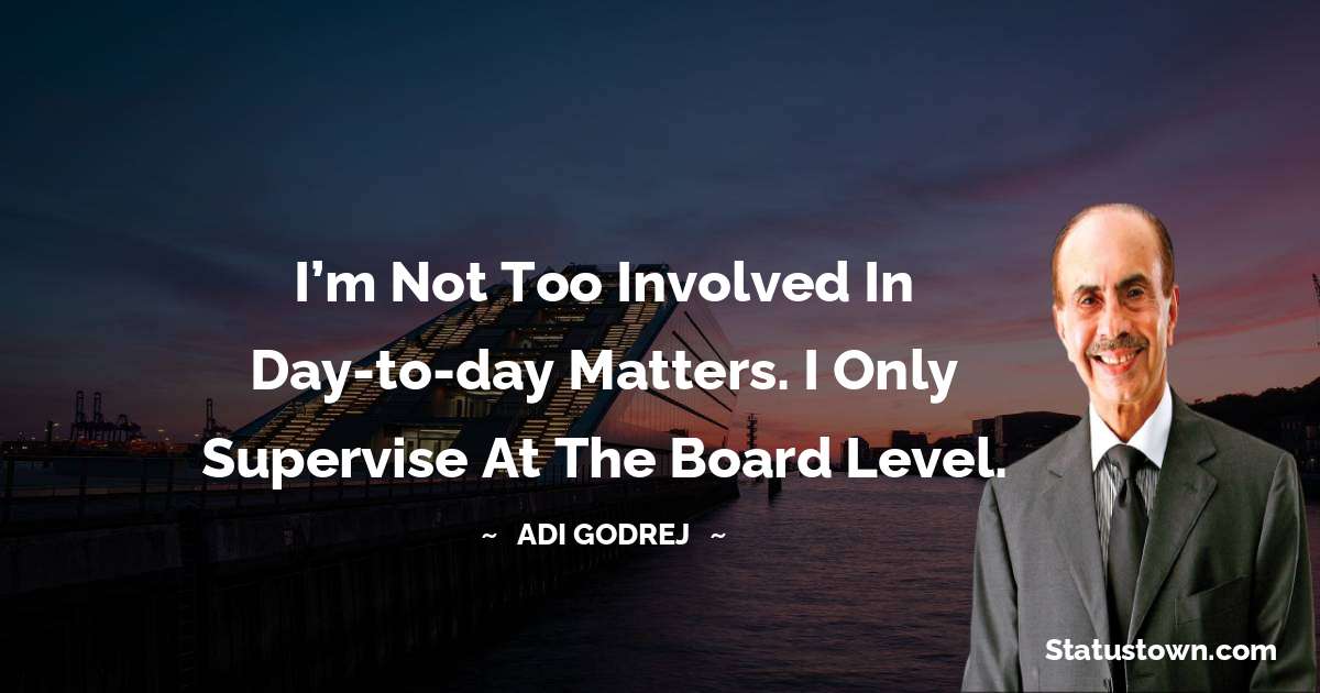 I’m not too involved in day-to-day matters. I only supervise at the board level. - Adi Godrej quotes
