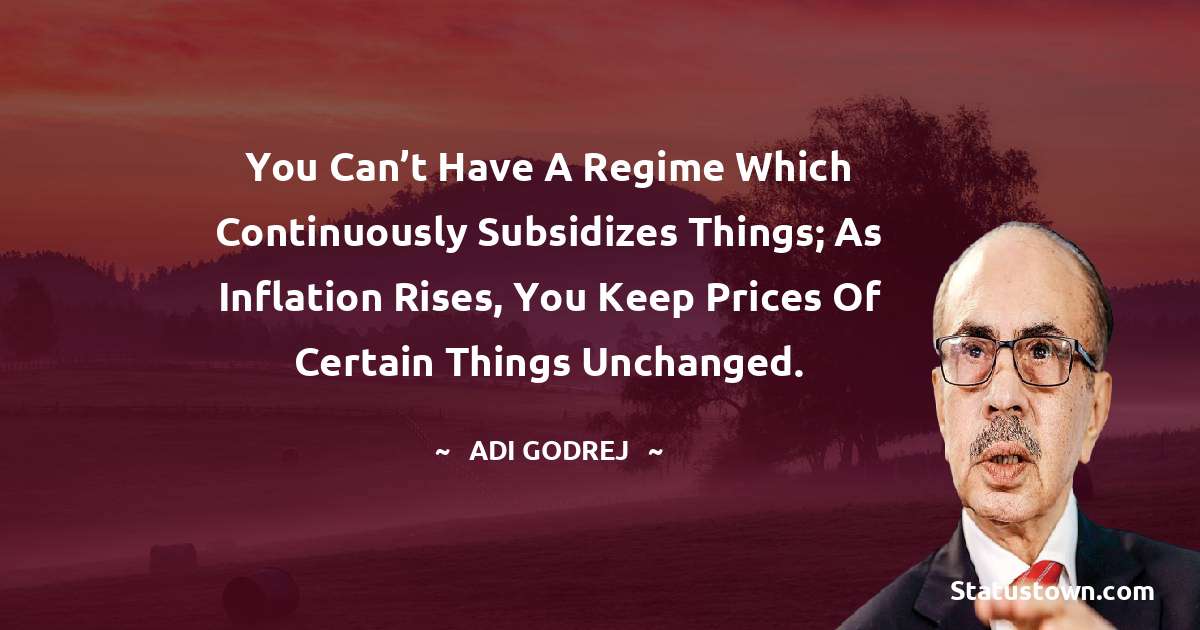 You can’t have a regime which continuously subsidizes things; as inflation rises, you keep prices of certain things unchanged. - Adi Godrej quotes