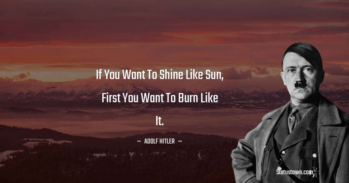 If you want to shine like sun, first you want to burn like it. - Adolf Hitler
 quotes