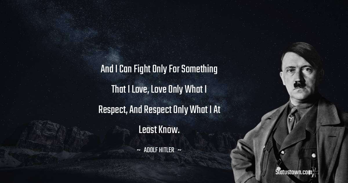 Adolf Hitler
 Quotes - And I can fight only for something that I love, love only what I respect, and respect only what I at least know.