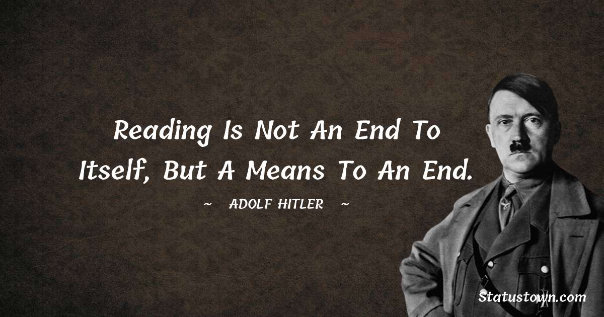 Reading is not an end to itself, but a means to an end. - Adolf Hitler
 quotes