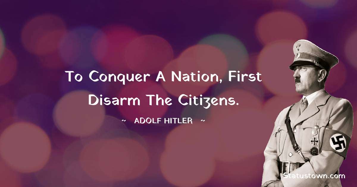 To conquer a nation, first disarm the citizens. - Adolf Hitler
 quotes