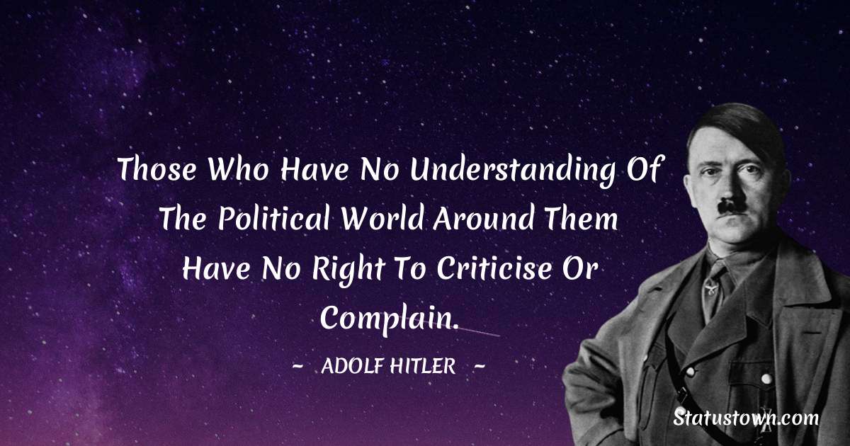 Those who have no understanding of the political world around them have no right to criticise or complain. - Adolf Hitler
 quotes