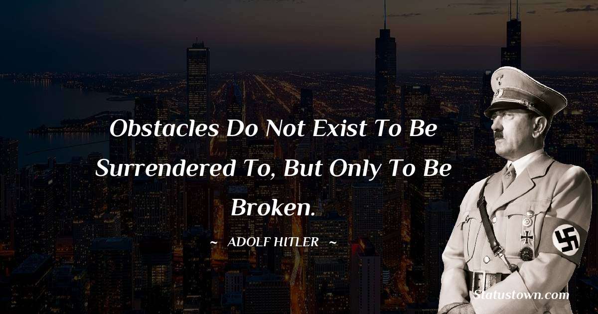 Obstacles do not exist to be surrendered to, but only to be broken. - Adolf Hitler
 quotes