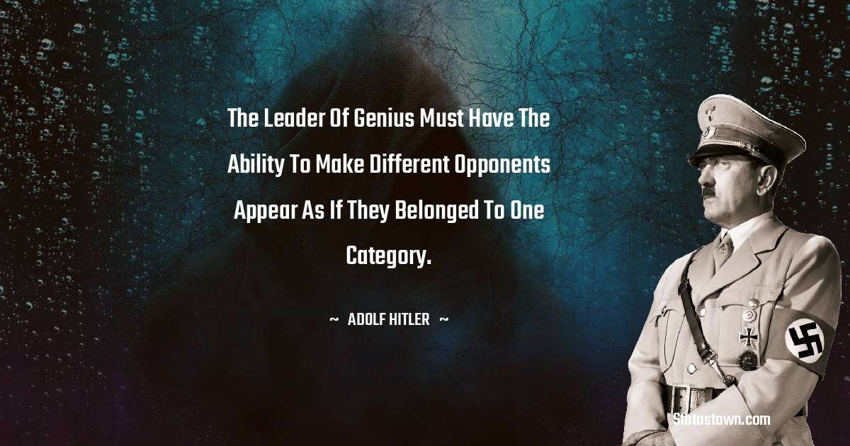 The leader of genius must have the ability to make different opponents appear as if they belonged to one category. - Adolf Hitler
 quotes