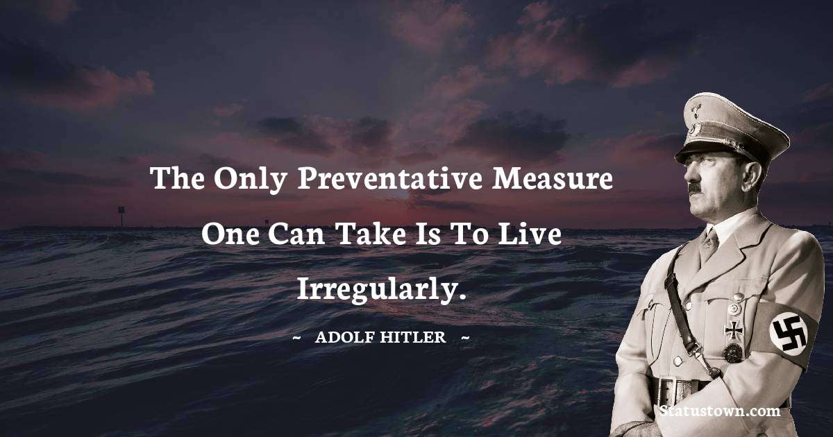 The only preventative measure one can take is to live irregularly. - Adolf Hitler
 quotes