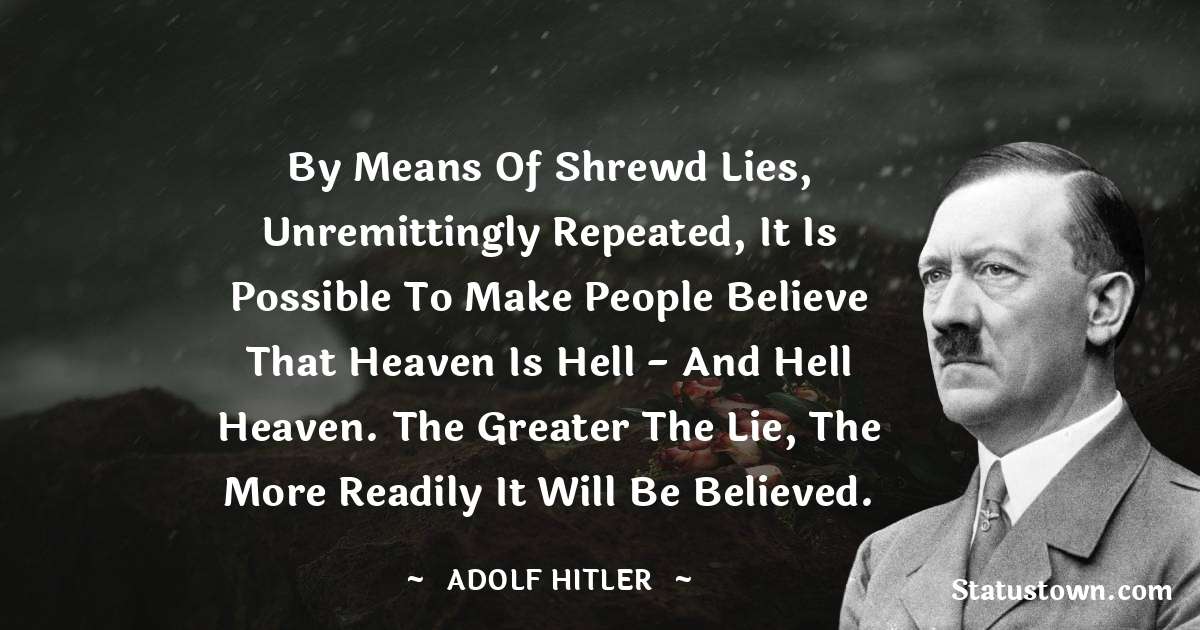 By means of shrewd lies, unremittingly repeated, it is possible to make people believe that heaven is hell - and hell heaven. The greater the lie, the more readily it will be believed. - Adolf Hitler
 quotes