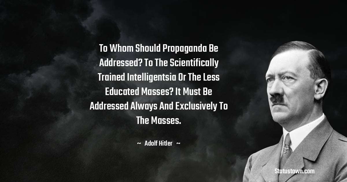 Adolf Hitler
 Quotes - To whom should propaganda be addressed? To the scientifically trained intelligentsia or the less educated masses? It must be addressed always and exclusively to the masses.
