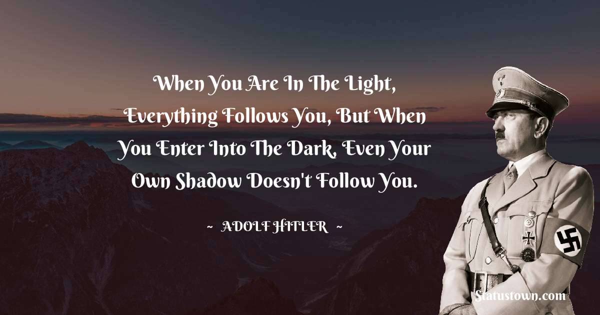 When You Are In The Light, Everything
Follows You, But When You Enter Into
The Dark, Even Your Own Shadow
Doesn't Follow You. - Adolf Hitler
 quotes