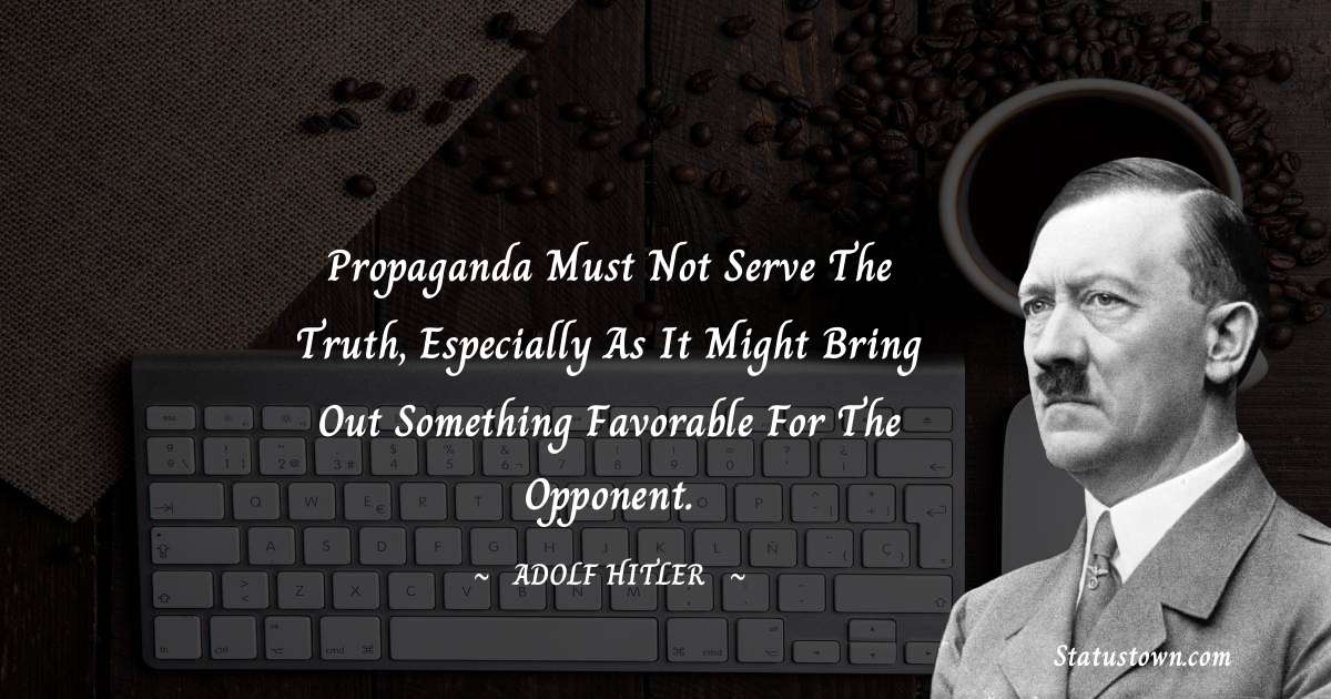 Propaganda must not serve the truth, especially as it might bring out something favorable for the opponent. - Adolf Hitler
 quotes