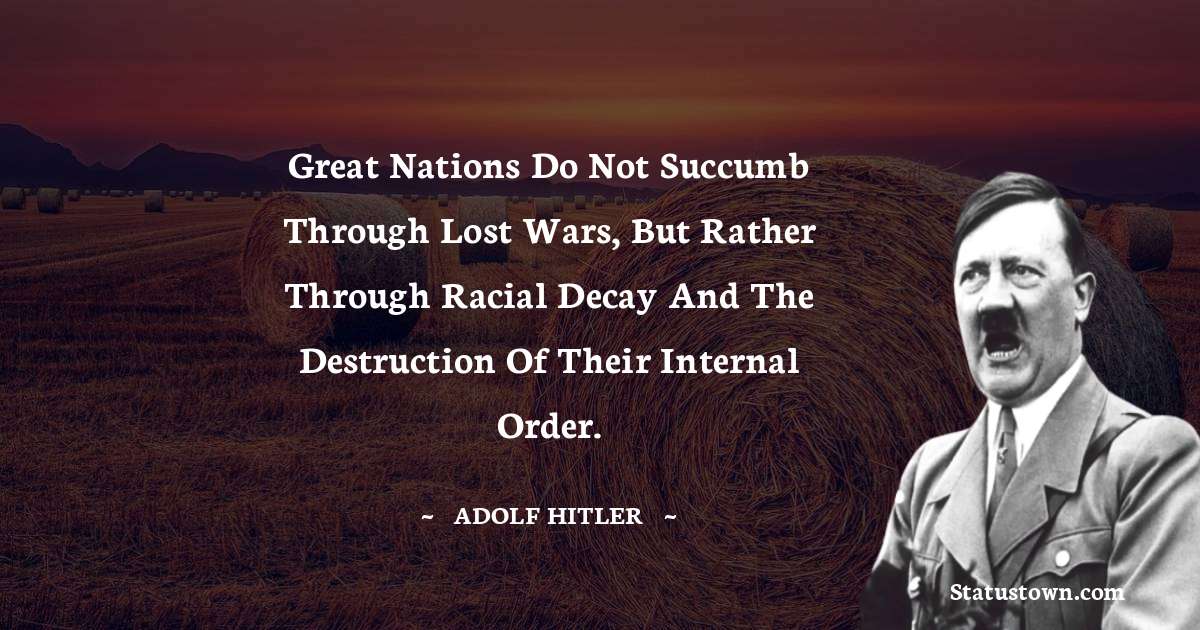 Great nations do not succumb through lost wars, but rather through racial decay and the destruction of their internal order. - Adolf Hitler
 quotes