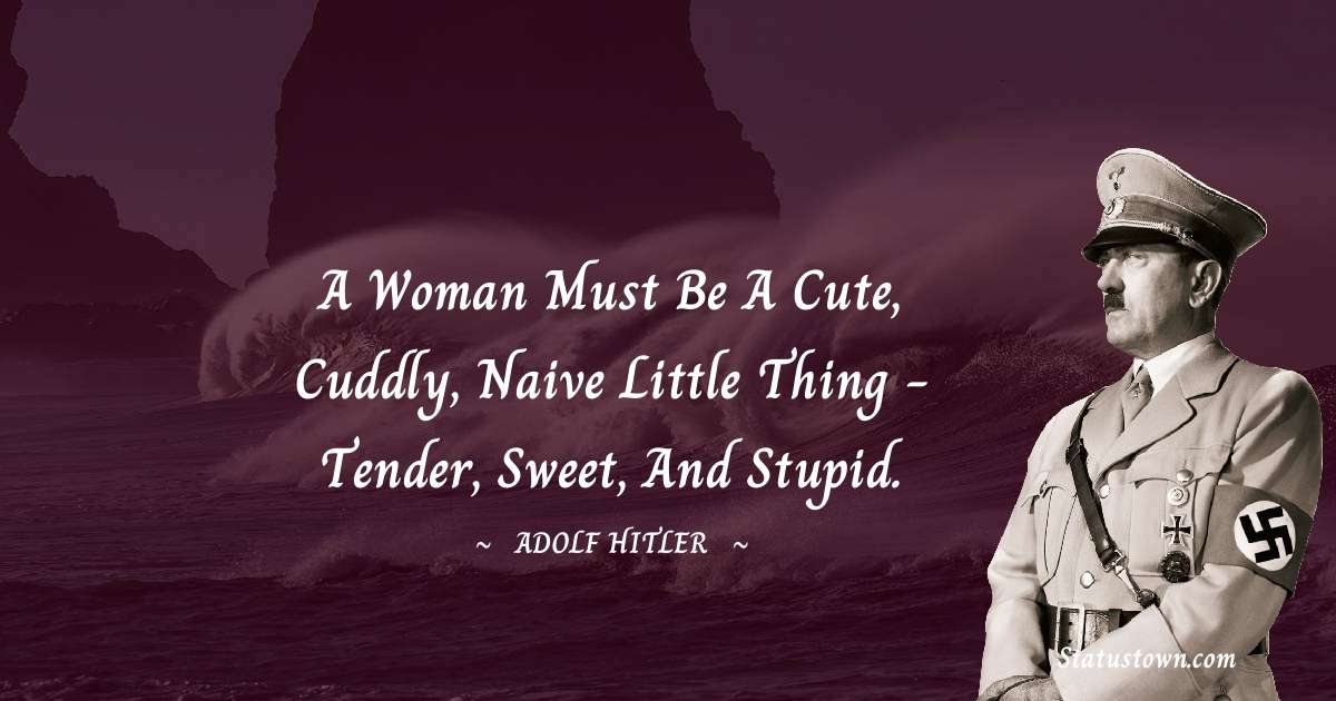 A woman must be a cute, cuddly, naive little thing - tender, sweet, and stupid. - Adolf Hitler
 quotes
