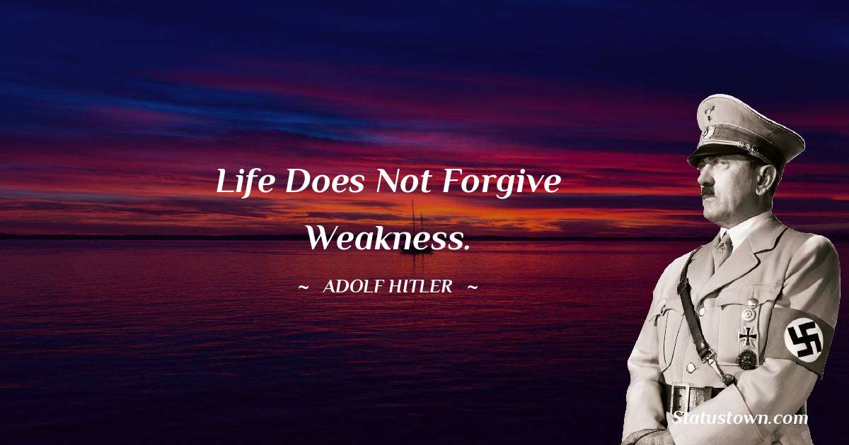 Life does not forgive weakness. - Adolf Hitler
 quotes