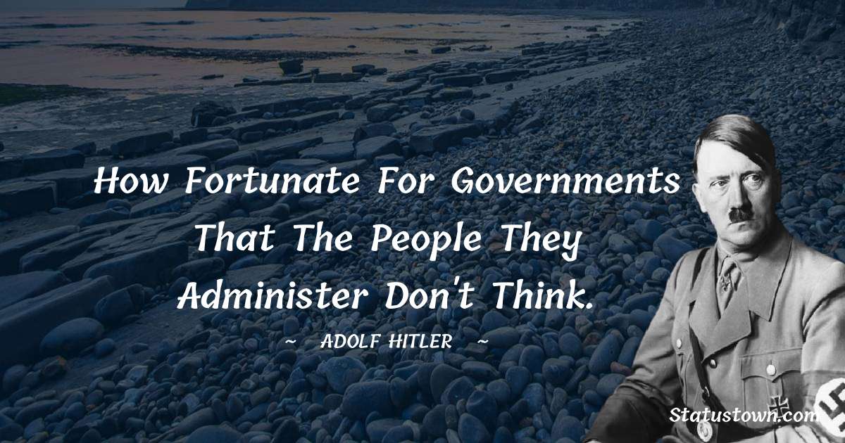 How fortunate for governments that the people they administer don't think. - Adolf Hitler
 quotes