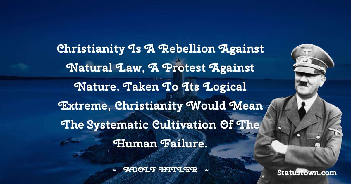 Adolf Hitler
 Quotes - Christianity is a rebellion against natural law, a protest against nature. Taken to its logical extreme, Christianity would mean the systematic cultivation of the human failure.