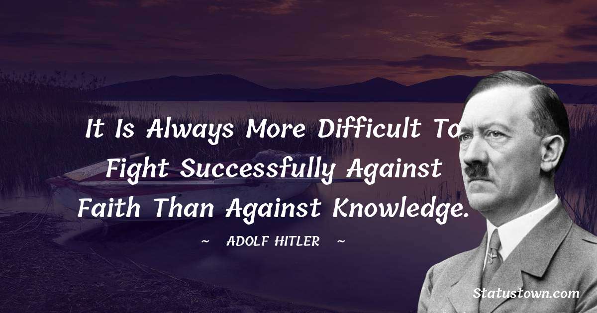 It is always more difficult to fight successfully against Faith than against knowledge. - Adolf Hitler
 quotes