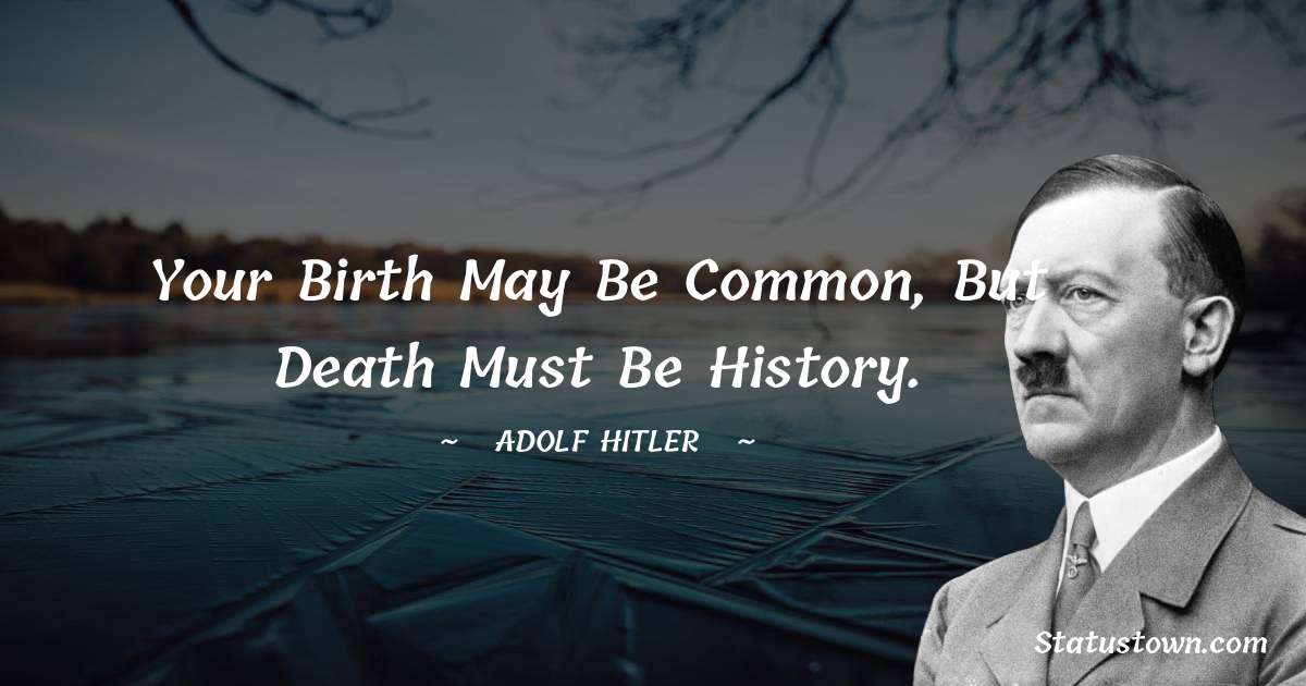Your birth may be common, But death must be history. - Adolf Hitler
 quotes