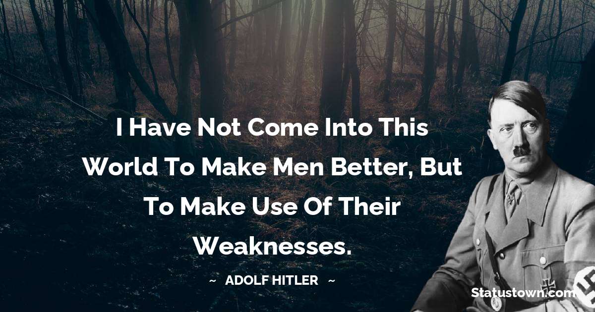 I have not come into this world to make men better, but to make use of their weaknesses. - Adolf Hitler
 quotes
